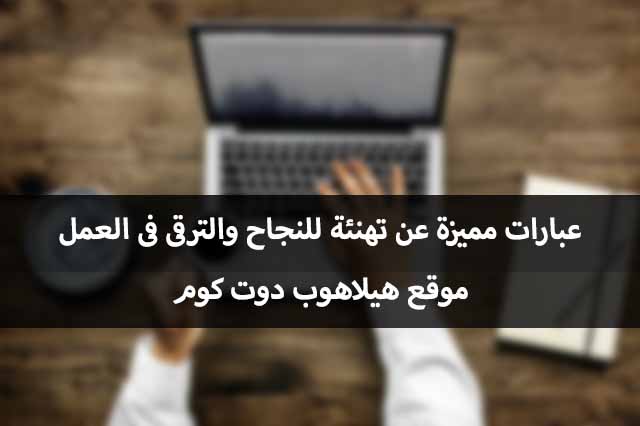 عبارات تهنئة بالنجاح فى العمل كلمات عن النجاح والتمييز فى العمل هيلاهوب