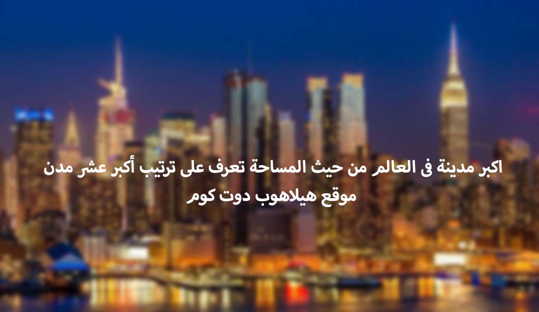 أكبر مدينة فى العالم من حيث المساحة